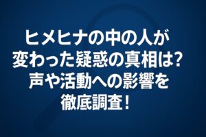 ヒメヒナの中の人が変わった疑惑の真相は？声や活動への影響を徹底調査！
